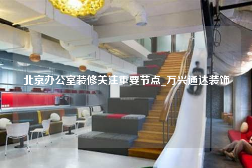 北京辦公室裝修關(guān)注重要節(jié)點_萬興通達(dá)裝飾