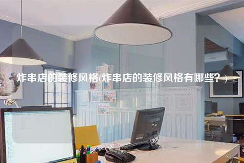 炸串店的裝修風(fēng)格(炸串店的裝修風(fēng)格有哪些?)