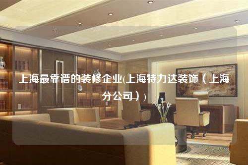 上海最靠譜的裝修企業(上海特力達裝飾(上海分公司))