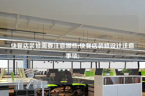 快餐店裝修需要注意哪些(快餐店裝修設計注意事項)