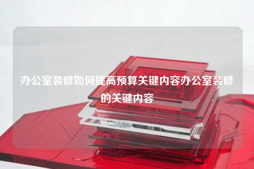 辦公室裝修如何提高預算關鍵內容辦公室裝修的關鍵內容