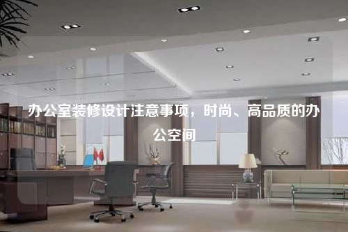 辦公室裝修設(shè)計(jì)注意事項(xiàng),時(shí)尚、高品質(zhì)的辦公空間