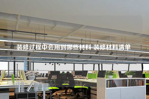 裝修過程中會用到哪些材料 裝修材料清單