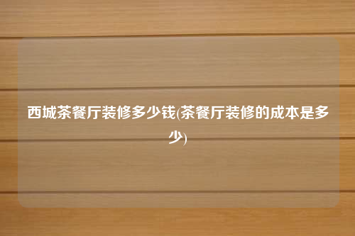 西城茶餐廳裝修多少錢(茶餐廳裝修的成本是多少)