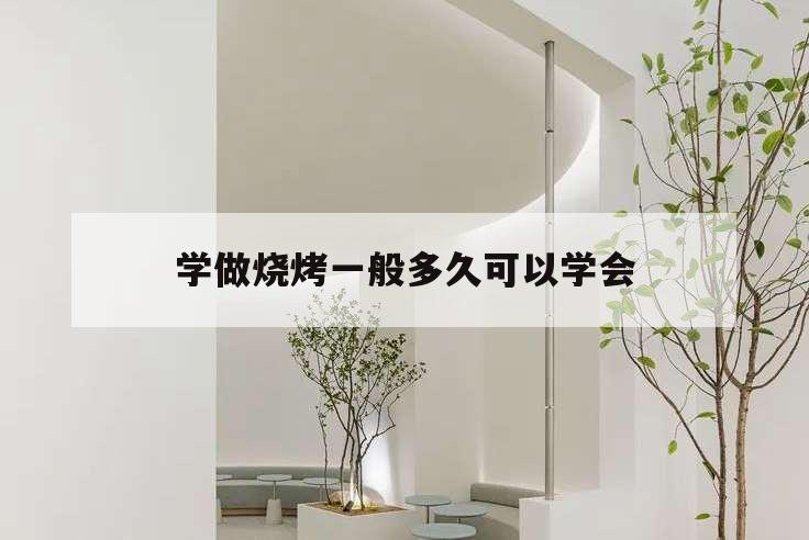 學(xué)做燒烤一般多久可以學(xué)會,自己學(xué)燒烤需要多久