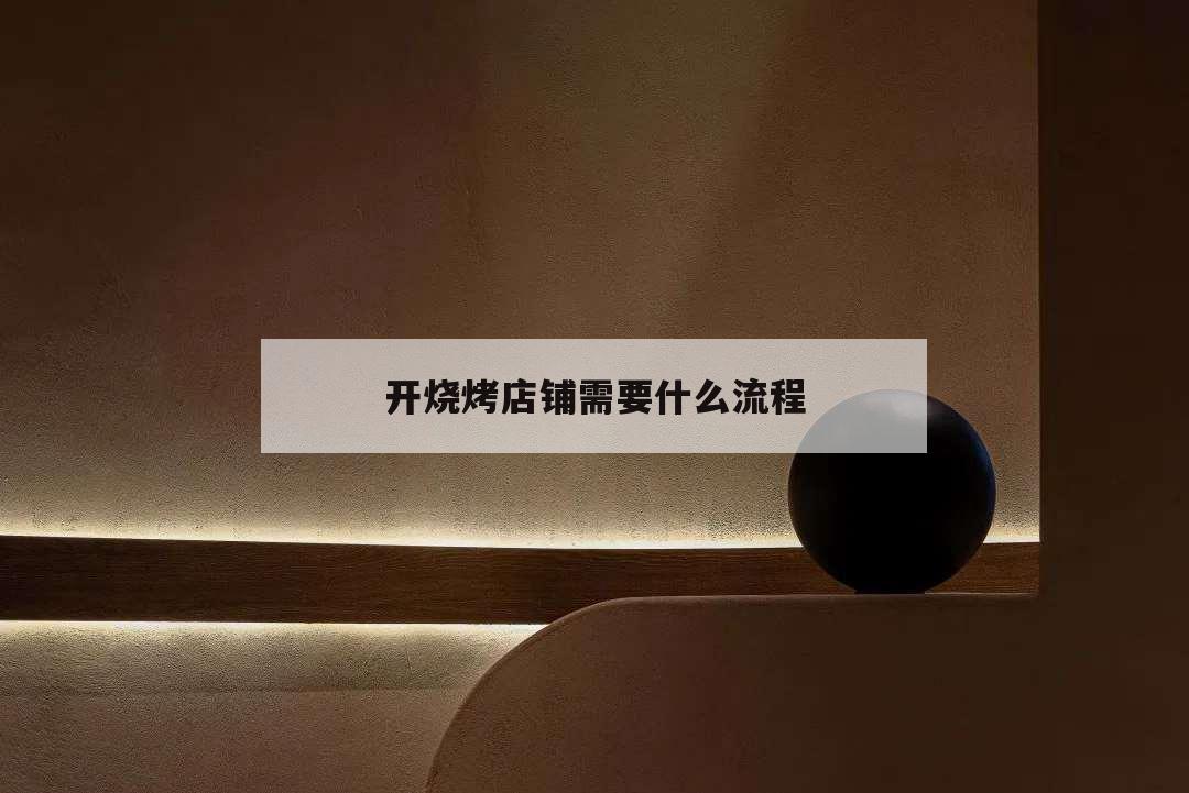 開燒烤店鋪需要什么流程,開燒烤店需要準備什么