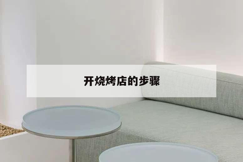 開(kāi)燒烤店的步驟,開(kāi)燒烤店的步驟流程