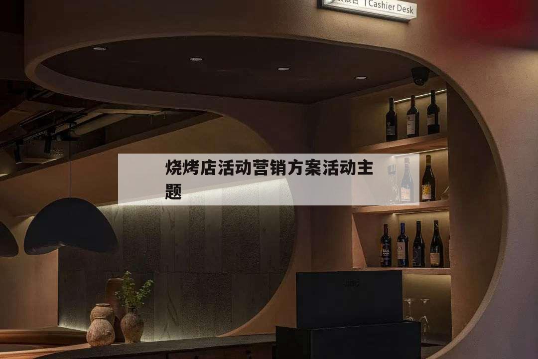燒烤店活動營銷方案活動主題,燒烤店營銷活動策劃方案