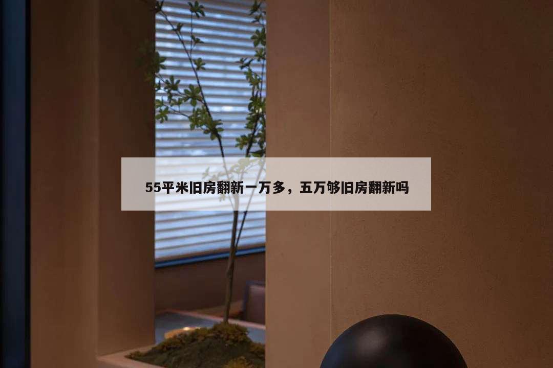 55平米舊房翻新一萬多,五萬夠舊房翻新嗎