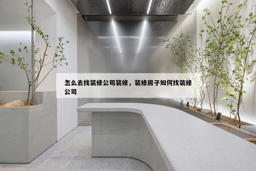 怎么去找裝修公司裝修,裝修房子如何找裝修公司