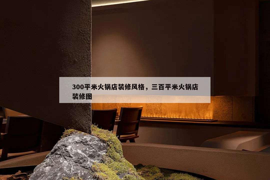 300平米火鍋店裝修風格,三百平米火鍋店裝修圖